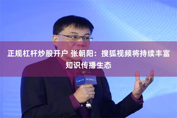 正规杠杆炒股开户 张朝阳：搜狐视频将持续丰富知识传播生态