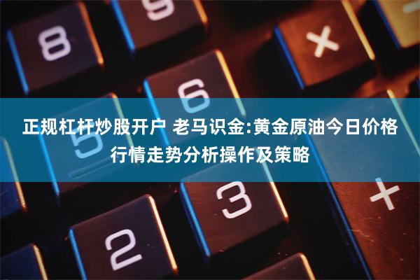 正规杠杆炒股开户 老马识金:黄金原油今日价格行情走势分析操作及策略