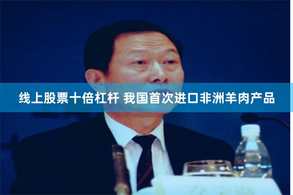 线上股票十倍杠杆 我国首次进口非洲羊肉产品