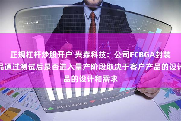 正规杠杆炒股开户 兴森科技：公司FCBGA封装基板样品通过测试后是否进入量产阶段取决于客户产品的设计和需求