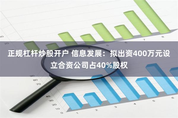 正规杠杆炒股开户 信息发展：拟出资400万元设立合资公司占40%股权