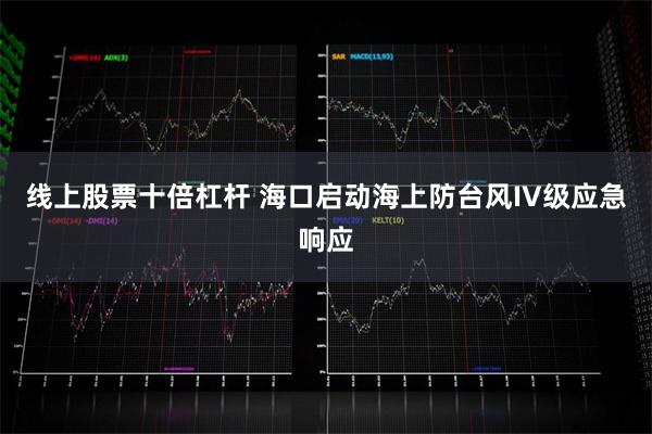 线上股票十倍杠杆 海口启动海上防台风IV级应急响应