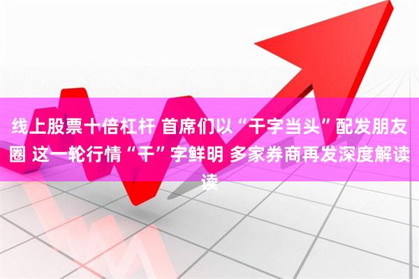 线上股票十倍杠杆 首席们以“干字当头”配发朋友圈 这一轮行情“干”字鲜明 多家券商再发深度解读