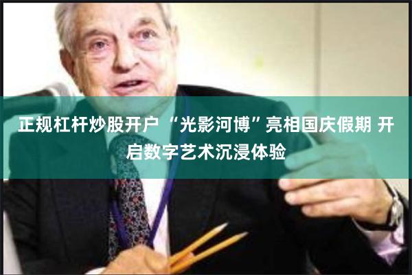 正规杠杆炒股开户 “光影河博”亮相国庆假期 开启数字艺术沉浸体验