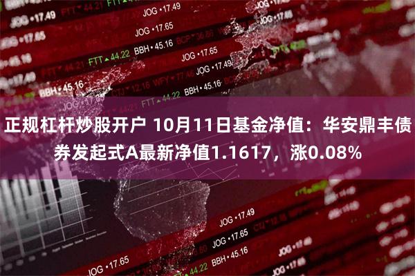 正规杠杆炒股开户 10月11日基金净值：华安鼎丰债券发起式A最新净值1.1617，涨0.08%