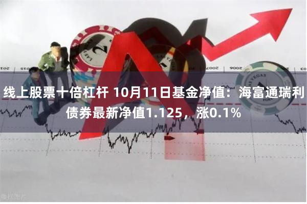 线上股票十倍杠杆 10月11日基金净值：海富通瑞利债券最新净值1.125，涨0.1%