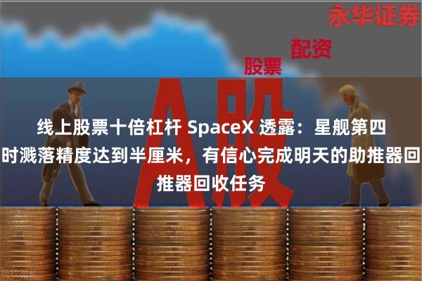 线上股票十倍杠杆 SpaceX 透露：星舰第四次试飞时溅落精度达到半厘米，有信心完成明天的助推器回收任务