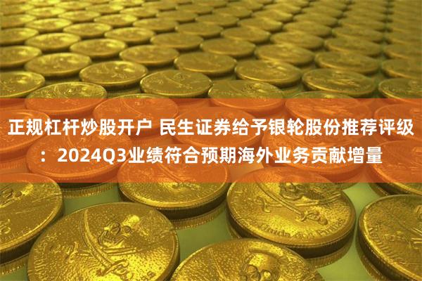 正规杠杆炒股开户 民生证券给予银轮股份推荐评级：2024Q3业绩符合预期海外业务贡献增量