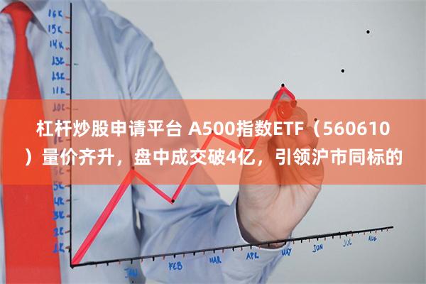 杠杆炒股申请平台 A500指数ETF（560610）量价齐升，盘中成交破4亿，引领沪市同标的