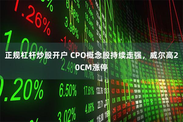 正规杠杆炒股开户 CPO概念股持续走强，威尔高20CM涨停