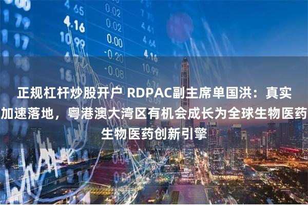 正规杠杆炒股开户 RDPAC副主席单国洪：真实世界研究加速落地，粤港澳大湾区有机会成长为全球生物医药创新引擎