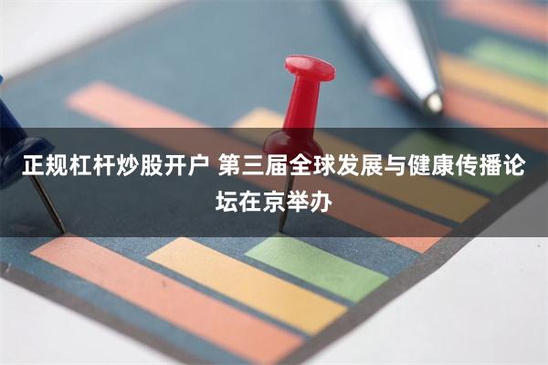 正规杠杆炒股开户 第三届全球发展与健康传播论坛在京举办