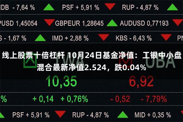 线上股票十倍杠杆 10月24日基金净值：工银中小盘混合最新净值2.524，跌0.04%