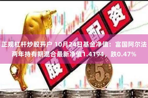 正规杠杆炒股开户 10月24日基金净值：富国阿尔法两年持有期混合最新净值1.4194，跌0.47%