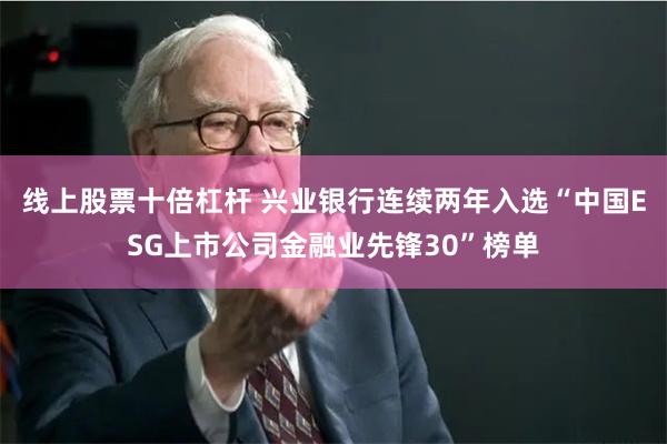 线上股票十倍杠杆 兴业银行连续两年入选“中国ESG上市公司金融业先锋30”榜单