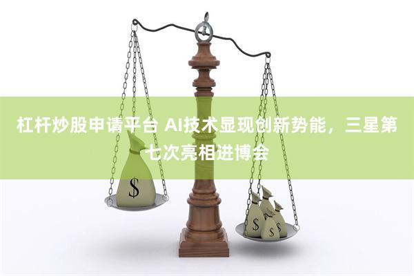 杠杆炒股申请平台 AI技术显现创新势能，三星第七次亮相进博会