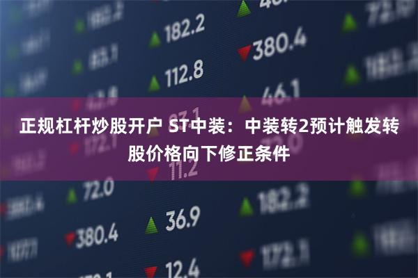 正规杠杆炒股开户 ST中装：中装转2预计触发转股价格向下修正条件