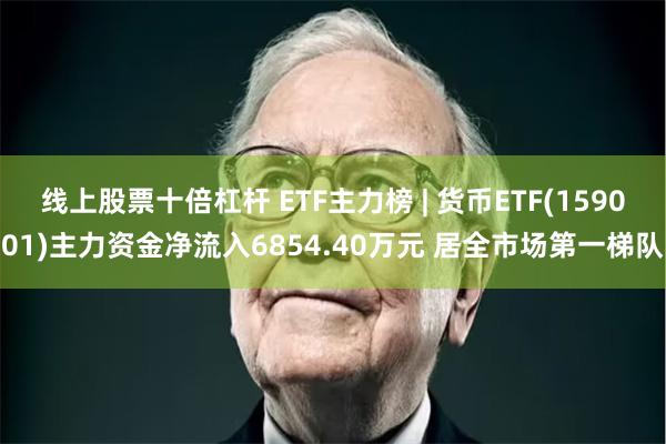 线上股票十倍杠杆 ETF主力榜 | 货币ETF(159001)主力资金净流入6854.40万元 居全市场第一梯队