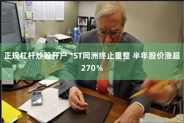 正规杠杆炒股开户 *ST同洲终止重整 半年股价涨超270％