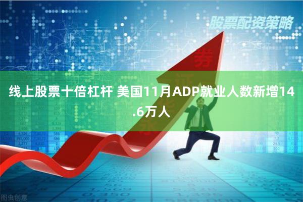 线上股票十倍杠杆 美国11月ADP就业人数新增14.6万人