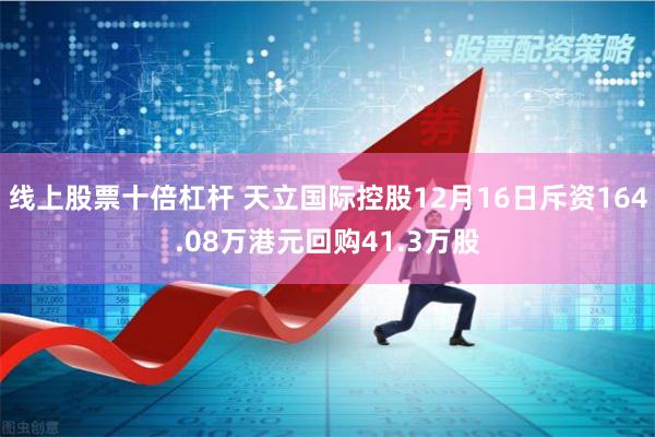 线上股票十倍杠杆 天立国际控股12月16日斥资164.08万港元回购41.3万股