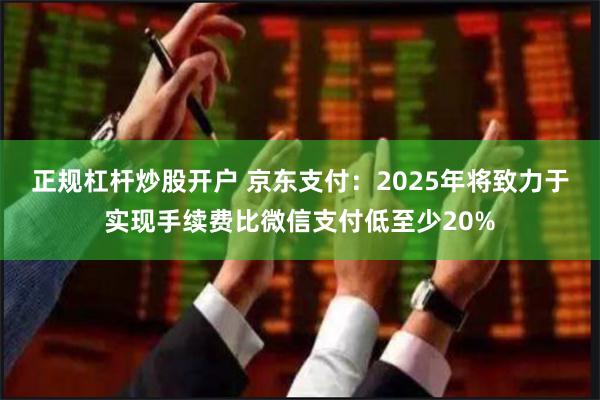 正规杠杆炒股开户 京东支付：2025年将致力于实现手续费比微信支付低至少20%