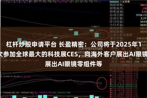 杠杆炒股申请平台 长盈精密：公司将于2025年1月7日首次参加全球最大的科技展CES，向海外客户展出AI眼镜零组件等