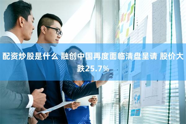 配资炒股是什么 融创中国再度面临清盘呈请 股价大跌25.7%