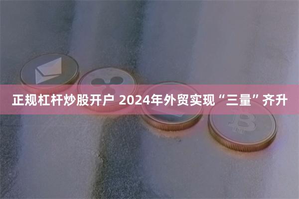 正规杠杆炒股开户 2024年外贸实现“三量”齐升