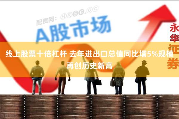 线上股票十倍杠杆 去年进出口总值同比增5%规模再创历史新高