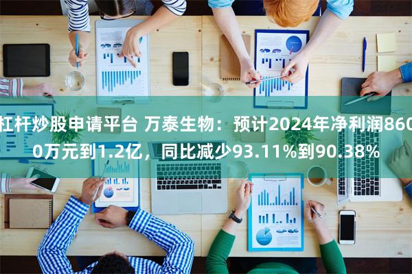 杠杆炒股申请平台 万泰生物：预计2024年净利润8600万元到1.2亿，同比减少93.11%到90.38%