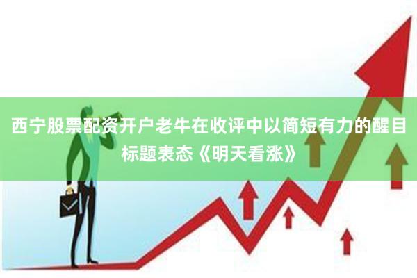 西宁股票配资开户老牛在收评中以简短有力的醒目标题表态《明天看涨》
