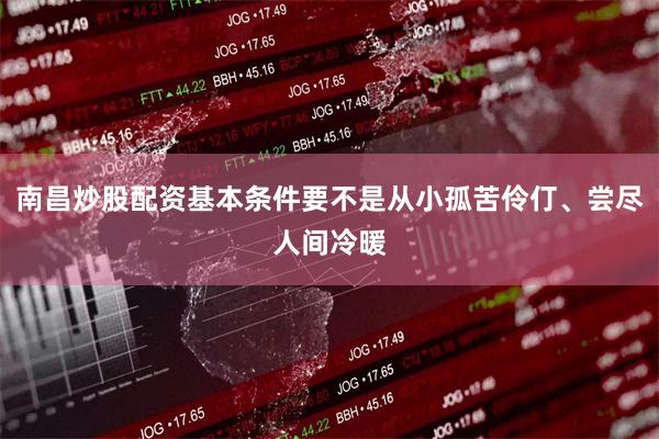 南昌炒股配资基本条件要不是从小孤苦伶仃、尝尽人间冷暖