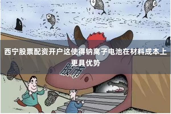 西宁股票配资开户这使得钠离子电池在材料成本上更具优势