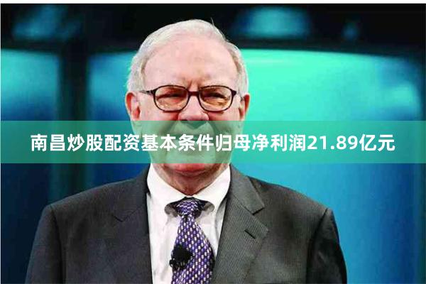 南昌炒股配资基本条件归母净利润21.89亿元