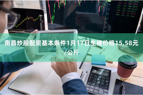 南昌炒股配资基本条件1月17日生猪价格15.58元/公斤