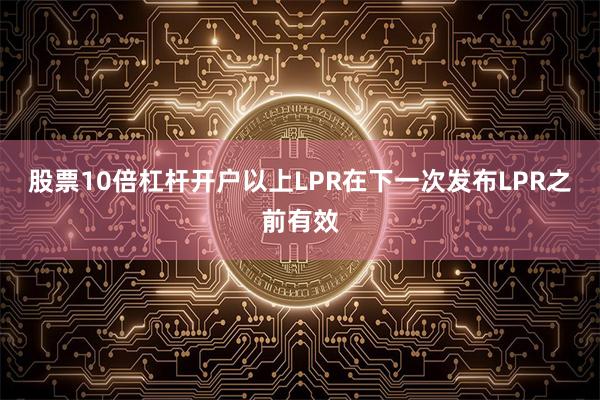 股票10倍杠杆开户以上LPR在下一次发布LPR之前有效