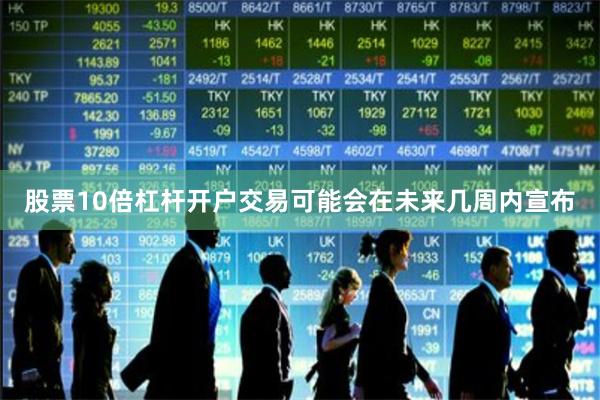 股票10倍杠杆开户交易可能会在未来几周内宣布