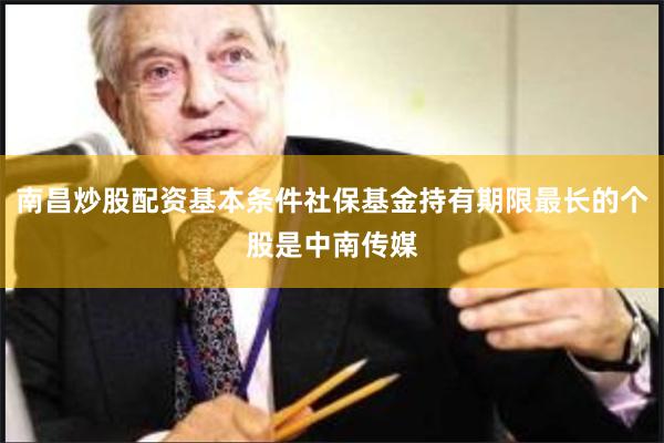 南昌炒股配资基本条件社保基金持有期限最长的个股是中南传媒