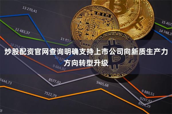 炒股配资官网查询明确支持上市公司向新质生产力方向转型升级