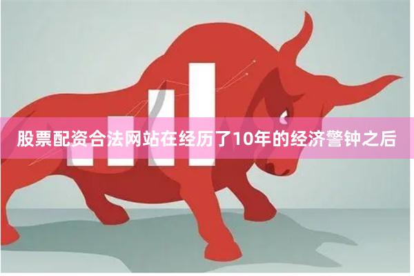 股票配资合法网站在经历了10年的经济警钟之后