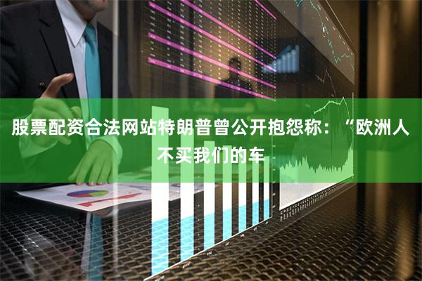 股票配资合法网站特朗普曾公开抱怨称：“欧洲人不买我们的车