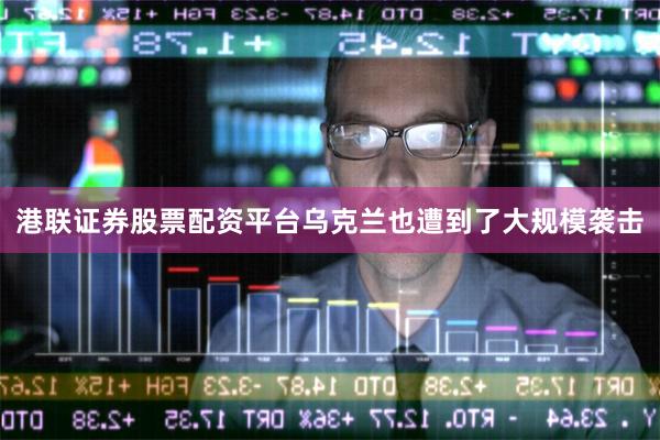 港联证券股票配资平台乌克兰也遭到了大规模袭击