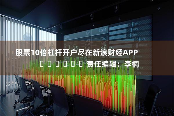 股票10倍杠杆开户尽在新浪财经APP            						责任编辑：李桐