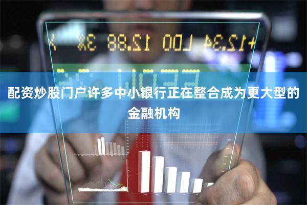 配资炒股门户许多中小银行正在整合成为更大型的金融机构