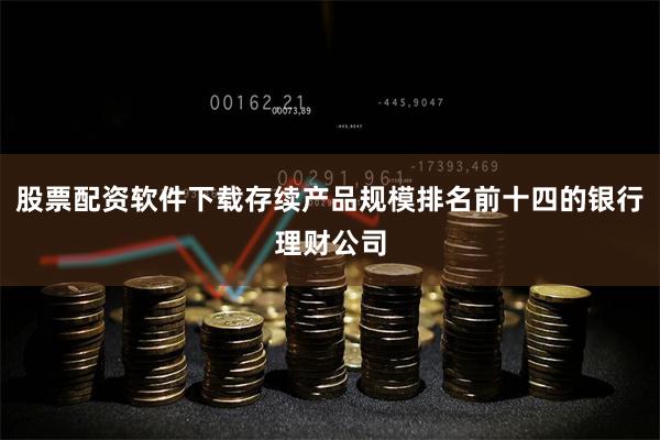股票配资软件下载存续产品规模排名前十四的银行理财公司