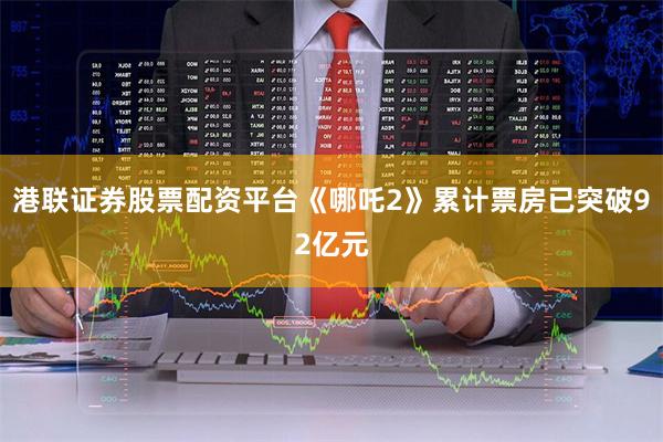 港联证券股票配资平台《哪吒2》累计票房已突破92亿元