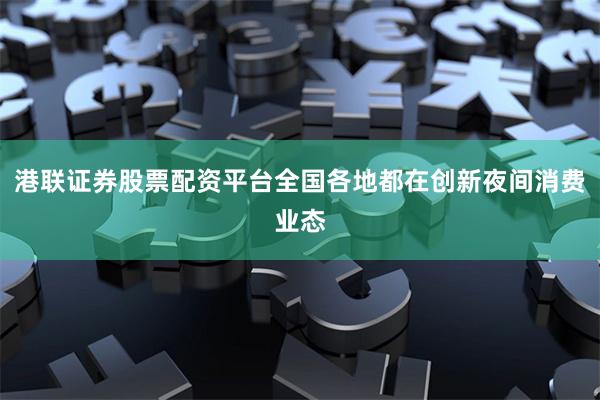 港联证券股票配资平台全国各地都在创新夜间消费业态