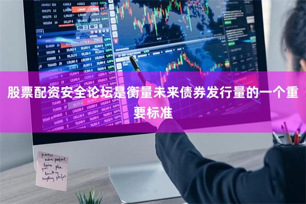 股票配资安全论坛是衡量未来债券发行量的一个重要标准