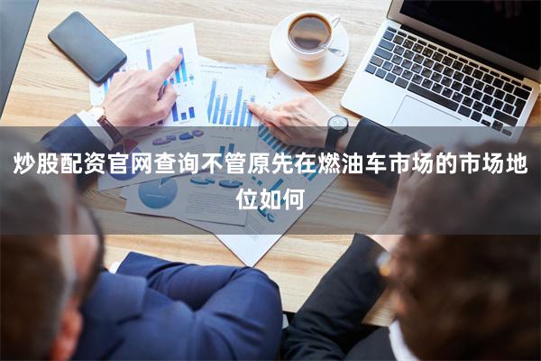 炒股配资官网查询不管原先在燃油车市场的市场地位如何
